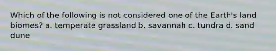 Which of the following is not considered one of the Earth's land biomes? a. temperate grassland b. savannah c. tundra d. sand dune