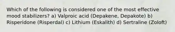 Which of the following is considered one of the most effective mood stabilizers? a) Valproic acid (Depakene, Depakote) b) Risperidone (Risperdal) c) Lithium (Eskalith) d) Sertraline (Zoloft)