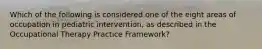 Which of the following is considered one of the eight areas of occupation in pediatric intervention, as described in the Occupational Therapy Practice Framework?