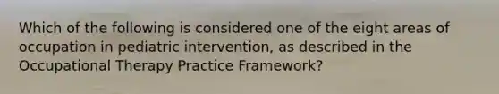 Which of the following is considered one of the eight areas of occupation in pediatric intervention, as described in the Occupational Therapy Practice Framework?