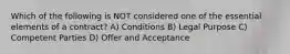 Which of the following is NOT considered one of the essential elements of a contract? A) Conditions B) Legal Purpose C) Competent Parties D) Offer and Acceptance