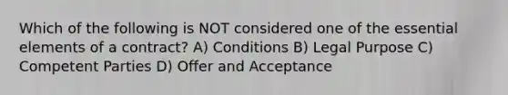 Which of the following is NOT considered one of the essential elements of a contract? A) Conditions B) Legal Purpose C) Competent Parties D) Offer and Acceptance