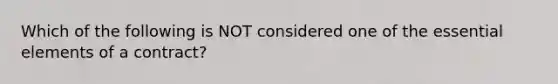 Which of the following is NOT considered one of the <a href='https://www.questionai.com/knowledge/kqSssz4B6a-essential-elements' class='anchor-knowledge'>essential elements</a> of a contract?