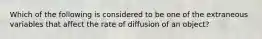 Which of the following is considered to be one of the extraneous variables that affect the rate of diffusion of an object?