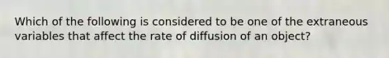 Which of the following is considered to be one of the extraneous variables that affect the rate of diffusion of an object?