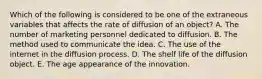 Which of the following is considered to be one of the extraneous variables that affects the rate of diffusion of an object? A. The number of marketing personnel dedicated to diffusion. B. The method used to communicate the idea. C. The use of the internet in the diffusion process. D. The shelf life of the diffusion object. E. The age appearance of the innovation.