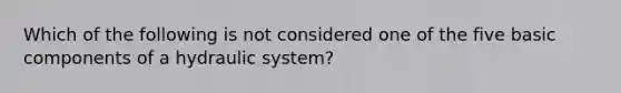 Which of the following is not considered one of the five basic components of a hydraulic system?