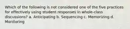 Which of the following is not considered one of the five practices for effectively using student responses in whole-class discussions? a. Anticipating b. Sequencing c. Memorizing d. Monitoring