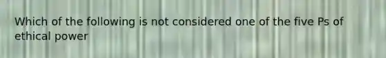 Which of the following is not considered one of the five Ps of ethical power