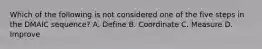 Which of the following is not considered one of the five steps in the DMAIC sequence? A. Define B. Coordinate C. Measure D. Improve