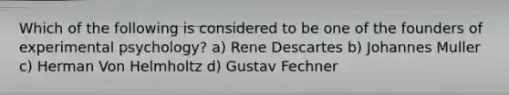 Which of the following is considered to be one of the founders of experimental psychology? a) Rene Descartes b) Johannes Muller c) Herman Von Helmholtz d) Gustav Fechner