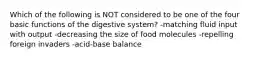 Which of the following is NOT considered to be one of the four basic functions of the digestive system? -matching fluid input with output -decreasing the size of food molecules -repelling foreign invaders -acid-base balance