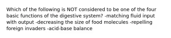 Which of the following is NOT considered to be one of the four basic functions of the digestive system? -matching fluid input with output -decreasing the size of food molecules -repelling foreign invaders -acid-base balance