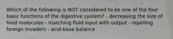 Which of the following is NOT considered to be one of the four basic functions of the digestive system? - decreasing the size of food molecules - matching fluid input with output - repelling foreign invaders - acid-base balance