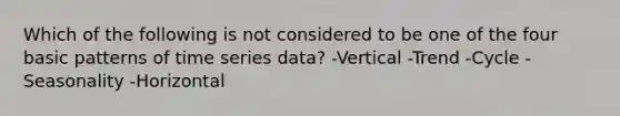 Which of the following is not considered to be one of the four basic patterns of time series data? -Vertical -Trend -Cycle -Seasonality -Horizontal