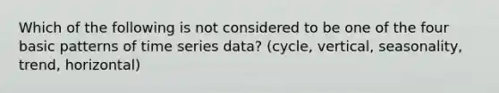 Which of the following is not considered to be one of the four basic patterns of time series data? (cycle, vertical, seasonality, trend, horizontal)