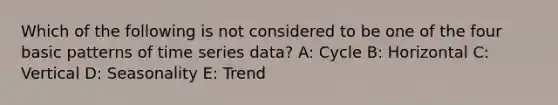 Which of the following is not considered to be one of the four basic patterns of time series data? A: Cycle B: Horizontal C: Vertical D: Seasonality E: Trend