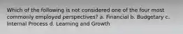 Which of the following is not considered one of the four most commonly employed perspectives? a. Financial b. Budgetary c. Internal Process d. Learning and Growth