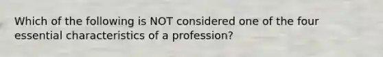 Which of the following is NOT considered one of the four essential characteristics of a profession?