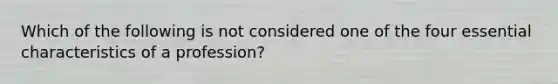 Which of the following is not considered one of the four essential characteristics of a profession?