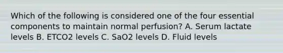 Which of the following is considered one of the four essential components to maintain normal perfusion? A. Serum lactate levels B. ETCO2 levels C. SaO2 levels D. Fluid levels