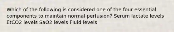 Which of the following is considered one of the four essential components to maintain normal perfusion? Serum lactate levels EtCO2 levels SaO2 levels Fluid levels