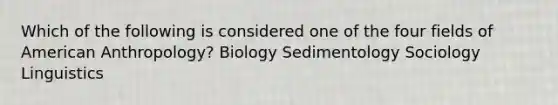 Which of the following is considered one of the four fields of American Anthropology? Biology Sedimentology Sociology Linguistics