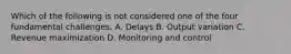 Which of the following is not considered one of the four fundamental challenges. A. Delays B. Output variation C. Revenue maximization D. Monitoring and control