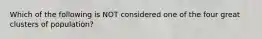 Which of the following is NOT considered one of the four great clusters of population?