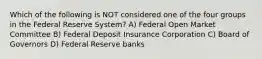 Which of the following is NOT considered one of the four groups in the Federal Reserve System? A) Federal Open Market Committee B) Federal Deposit Insurance Corporation C) Board of Governors D) Federal Reserve banks