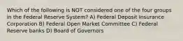 Which of the following is NOT considered one of the four groups in the Federal Reserve System? A) Federal Deposit Insurance Corporation B) Federal Open Market Committee C) Federal Reserve banks D) Board of Governors