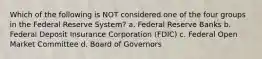 Which of the following is NOT considered one of the four groups in the Federal Reserve System? a. Federal Reserve Banks b. Federal Deposit Insurance Corporation (FDIC) c. Federal Open Market Committee d. Board of Governors