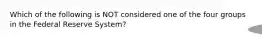 Which of the following is NOT considered one of the four groups in the Federal Reserve System?