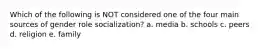 Which of the following is NOT considered one of the four main sources of gender role socialization? a. media b. schools c. peers d. religion e. family