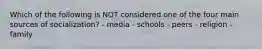 Which of the following is NOT considered one of the four main sources of socialization? - media - schools - peers - religion - family