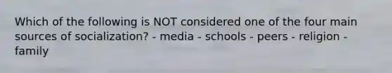 Which of the following is NOT considered one of the four main sources of socialization? - media - schools - peers - religion - family