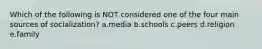 Which of the following is NOT considered one of the four main sources of socialization? a.media b.schools c.peers d.religion e.family