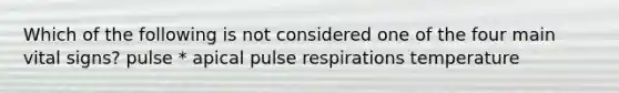 Which of the following is not considered one of the four main vital signs? pulse * apical pulse respirations temperature