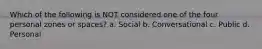 Which of the following is NOT considered one of the four personal zones or spaces? a. Social b. Conversational c. Public d. Personal