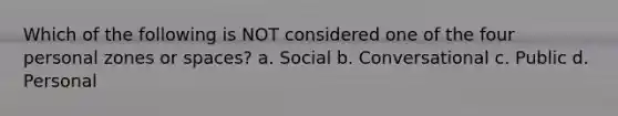 Which of the following is NOT considered one of the four personal zones or spaces? a. Social b. Conversational c. Public d. Personal