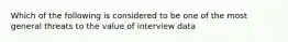 Which of the following is considered to be one of the most general threats to the value of interview data