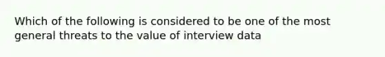 Which of the following is considered to be one of the most general threats to the value of interview data