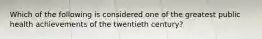 Which of the following is considered one of the greatest public health achievements of the twentieth century?