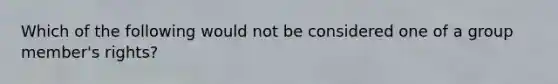 Which of the following would not be considered one of a group member's rights?