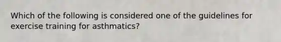 Which of the following is considered one of the guidelines for exercise training for asthmatics?