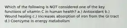 Which of the following is NOT considered one of the key functions of vitamin C in human health? a.) Antioxidant b.) Wound healing c.) Increases absorption of iron from the GI tract d.) Coenzyme in energy metabolism