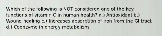 Which of the following is NOT considered one of the key functions of vitamin C in human health? a.) Antioxidant b.) Wound healing c.) Increases absorption of iron from the GI tract d.) Coenzyme in energy metabolism