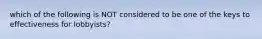 which of the following is NOT considered to be one of the keys to effectiveness for lobbyists?