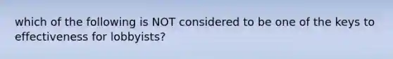 which of the following is NOT considered to be one of the keys to effectiveness for lobbyists?