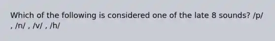 Which of the following is considered one of the late 8 sounds? /p/ , /n/ , /v/ , /h/